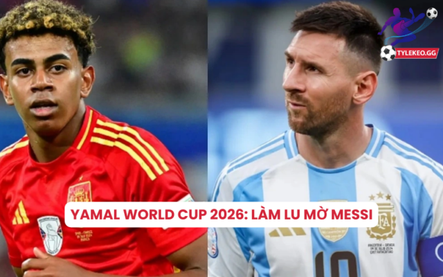 Yamal vs Messi tại World Cup 2026: Sao mai làm lu mờ M10